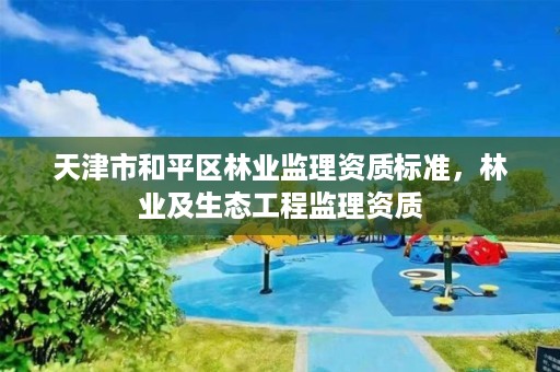 天津市和平区林业监理资质标准，林业及生态工程监理资质