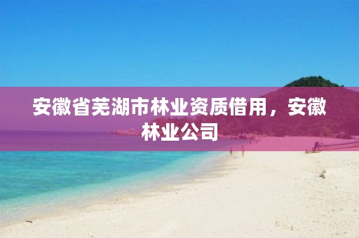 安徽省芜湖市林业资质借用，安徽林业公司
