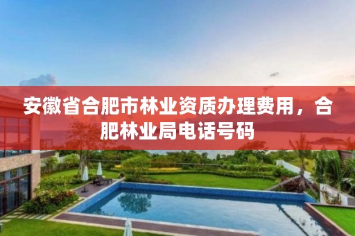 安徽省合肥市林业资质办理费用，合肥林业局电话号码