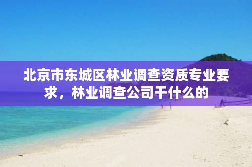 北京市东城区林业调查资质专业要求，林业调查公司干什么的
