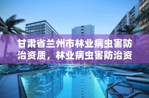 甘肃省兰州市林业病虫害防治资质，林业病虫害防治资质等级
