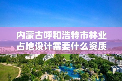 内蒙古呼和浩特市林业占地设计需要什么资质,林地设计图
