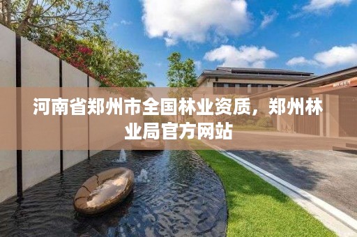 河南省郑州市全国林业资质，郑州林业局官方网站
