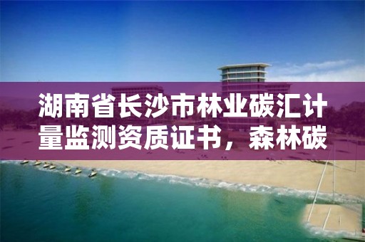 湖南省长沙市林业碳汇计量监测资质证书，森林碳汇监测
