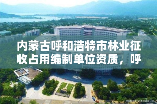 内蒙古呼和浩特市林业征收占用编制单位资质,呼和浩特市林业局电话号码