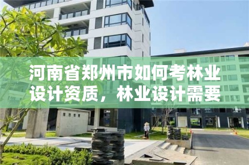 河南省郑州市如何考林业设计资质，林业设计需要什么资质