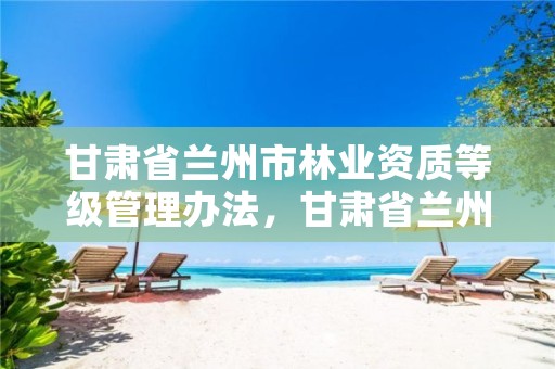 甘肃省兰州市林业资质等级管理办法,甘肃省兰州市林业和草原局