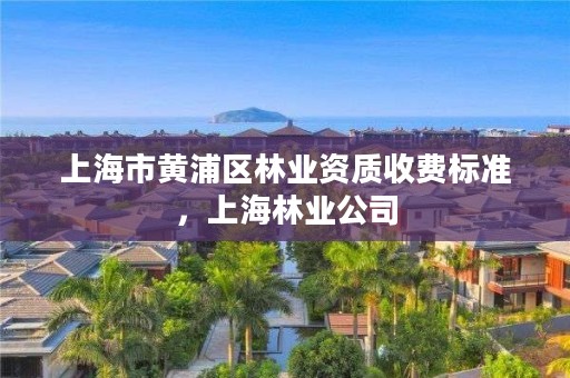 上海市黄浦区林业资质收费标准，上海林业公司