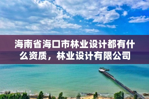海南省海口市林业设计都有什么资质，林业设计有限公司