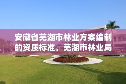 安徽省芜湖市林业方案编制的资质标准，芜湖市林业局招聘信息