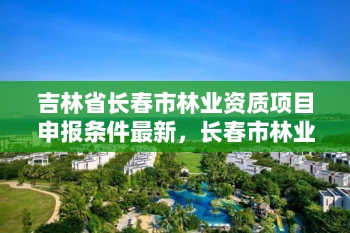 吉林省长春市林业资质项目申报条件最新，长春市林业科学研究院