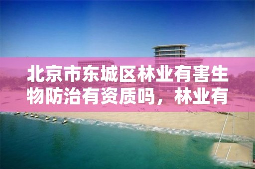 北京市东城区林业有害生物防治有资质吗,林业有害生物防治资质证书