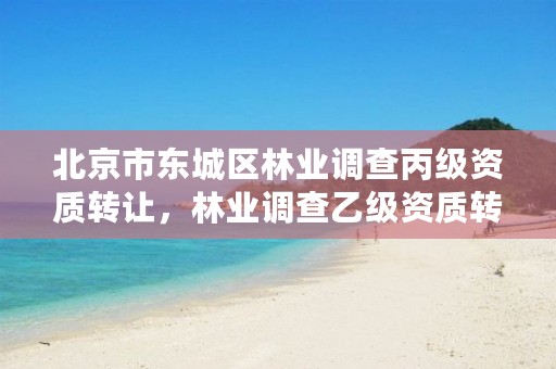 北京市东城区林业调查丙级资质转让,林业调查乙级资质转让