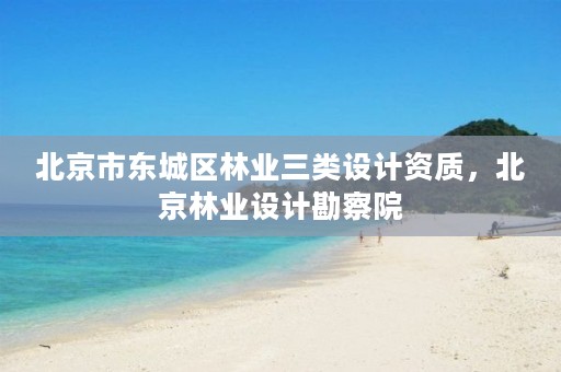 北京市东城区林业三类设计资质，北京林业设计勘察院