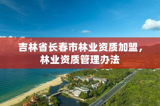 吉林省长春市林业资质加盟，林业资质管理办法