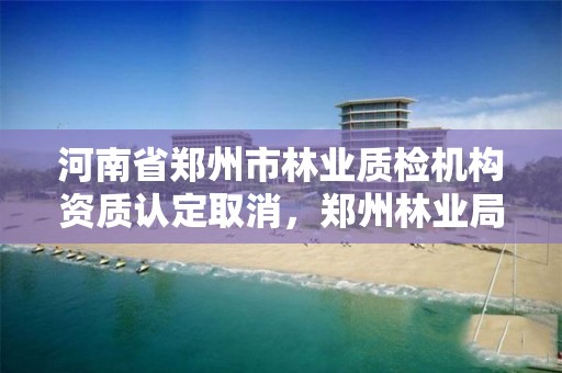 河南省郑州市林业质检机构资质认定取消，郑州林业局招标