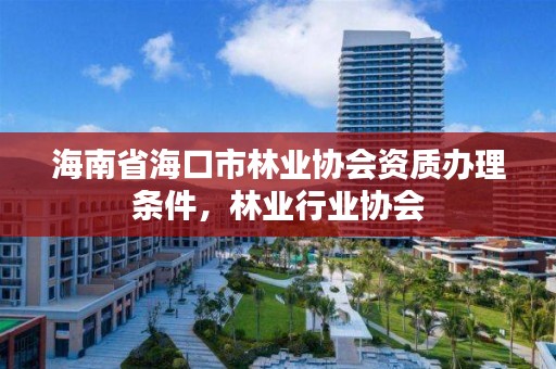 海南省海口市林业协会资质办理条件,林业行业协会