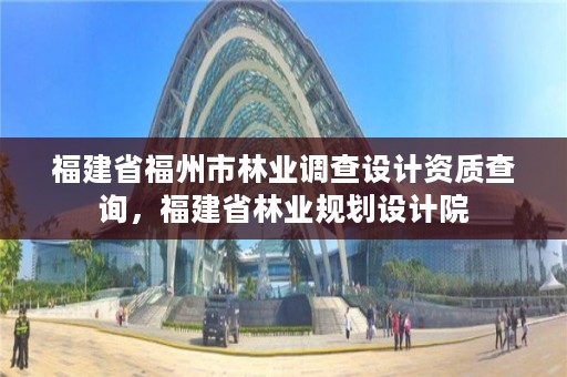 福建省福州市林业调查设计资质查询,福建省林业规划设计院