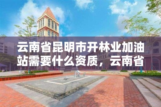 云南省昆明市开林业加油站需要什么资质，云南省加油站审批流程