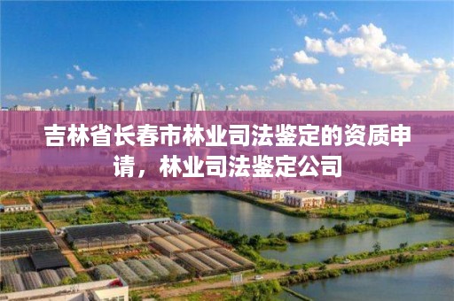 吉林省长春市林业司法鉴定的资质申请，林业司法鉴定公司