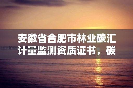 安徽省合肥市林业碳汇计量监测资质证书，碳汇造林项目计量监测指南