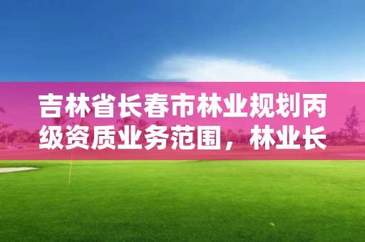 吉林省长春市林业规划丙级资质业务范围，林业长春专员办