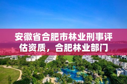 安徽省合肥市林业刑事评估资质，合肥林业部门