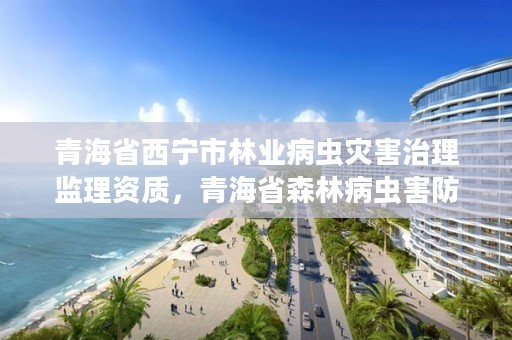 青海省西宁市林业病虫灾害治理监理资质，青海省森林病虫害防治检疫总站