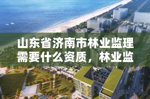 山东省济南市林业监理需要什么资质，林业监理资质标准