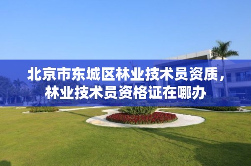 北京市东城区林业技术员资质，林业技术员资格证在哪办