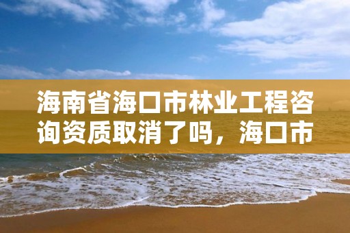 海南省海口市林业工程咨询资质取消了吗，海口市林业局招聘