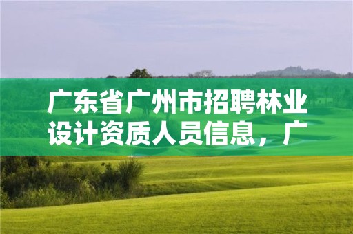 广东省广州市招聘林业设计资质人员信息，广东林业公司招聘