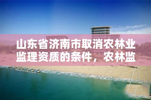 山东省济南市取消农林业监理资质的条件，农林监理资质承揽范围