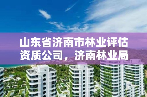 山东省济南市林业评估资质公司，济南林业局电话号码