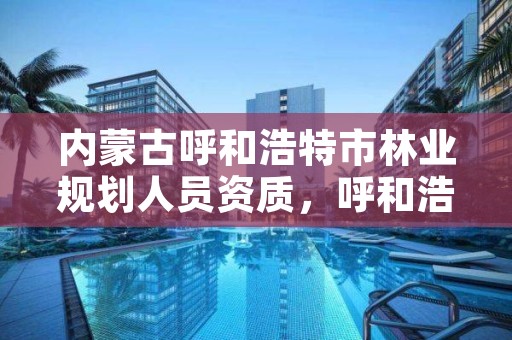 内蒙古呼和浩特市林业规划人员资质,呼和浩特市林业局招聘