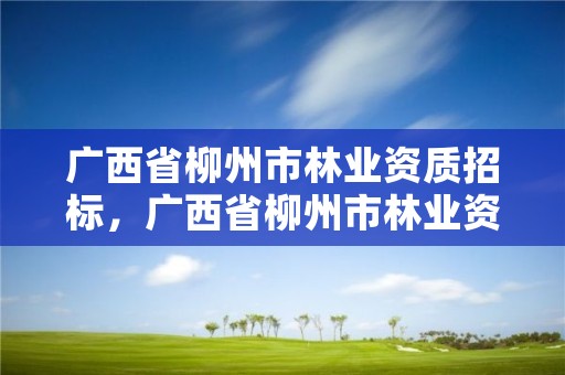 广西省柳州市林业资质招标,广西省柳州市林业资质招标公告