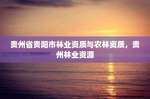 贵州省贵阳市林业资质与农林资质,贵州林业资源