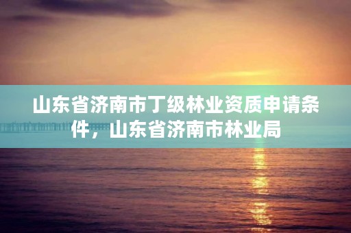 山东省济南市丁级林业资质申请条件，山东省济南市林业局