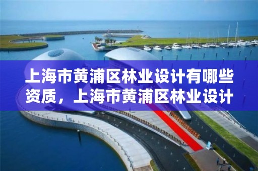 上海市黄浦区林业设计有哪些资质，上海市黄浦区林业设计有哪些资质公司