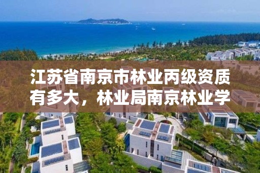 江苏省南京市林业丙级资质有多大，林业局南京林业学校