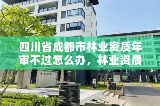 四川省成都市林业资质年审不过怎么办，林业资质管理办法
