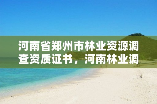 河南省郑州市林业资源调查资质证书，河南林业调查公司有几家