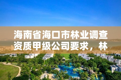 海南省海口市林业调查资质甲级公司要求，林业调查公司经营范围