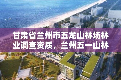 甘肃省兰州市五龙山林场林业调查资质，兰州五一山林场