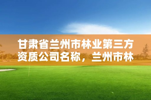 甘肃省兰州市林业第三方资质公司名称，兰州市林业工程质量服务站
