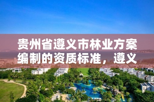 贵州省遵义市林业方案编制的资质标准,遵义林业投资公司
