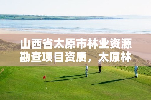 山西省太原市林业资源勘查项目资质,太原林业局官网
