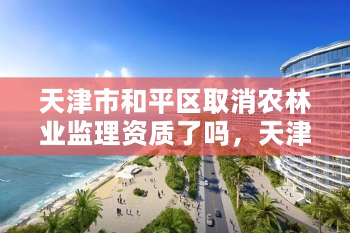 天津市和平区取消农林业监理资质了吗，天津市和平区取消农林业监理资质了吗