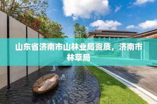 山东省济南市山林业局资质，济南市林草局