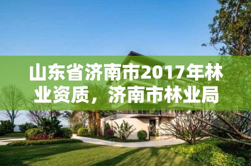 山东省济南市2017年林业资质，济南市林业局招聘公告
